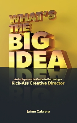 What's The Big Idea: An Indispensable Guide to Becoming a Kick-Ass Creative Director Cover Image