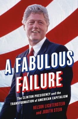 A Fabulous Failure: The Clinton Presidency and the Transformation of American Capitalism (Politics and Society in Modern America #155)