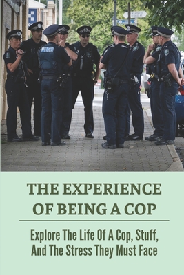 The Experience Of Being A Cop: Explore The Life Of A Cop, Stuff, And The Stress They Must Face: Dealing With Confrontation By Sebastian Weslow Cover Image