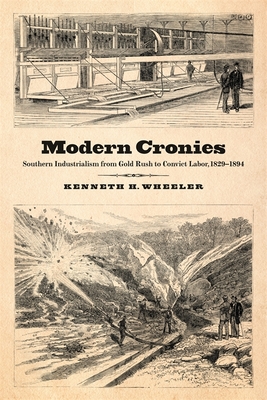Modern Cronies: Southern Industrialism from Gold Rush to Convict Labor, 1829-1894 By Kenneth H. Wheeler Cover Image