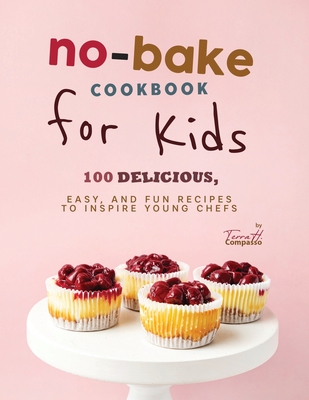 No-Bake Cookbook for Kids: 100 Delicious, Easy, and Fun Recipes to Inspire Young Chefs Cover Image