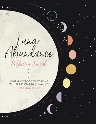 Lunar Abundance: Reflective Journal: Your Guidebook to Working with the Phases of the Moon By Ezzie Spencer, PhD Cover Image