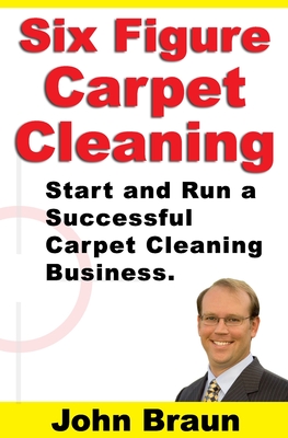 Six Figure Carpet Cleaning: Start and Run a Successful Carpet Cleaning Business By John Braun Cover Image