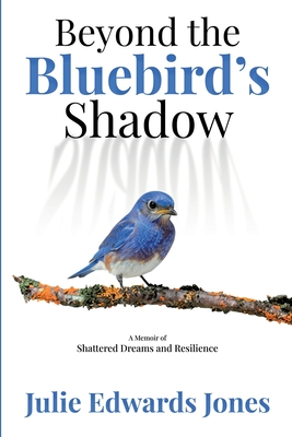 Beyond the Bluebird's Shadow: A Memoir of Shattered Dreams and Resilience By Julie Edwards Jones Cover Image