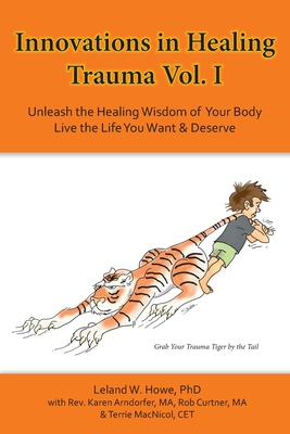 Innovations in Healing Trauma Vol. I: Unleash the Healing Wisdom of Your Body-Live the Life You Want & Deserve By Leland W. Howe, Karen Arndorfer (Contribution by), Rob Curtner (Contribution by) Cover Image