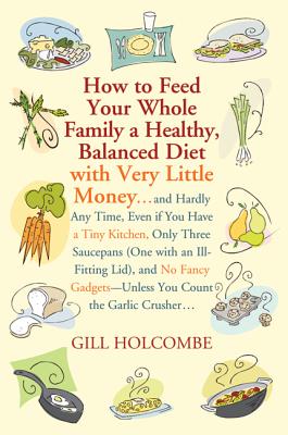 How to Feed Your Whole Family a Healthy, Balanced Diet: with Very Little Money and Hardly Any Time, Even if You Have a Tiny Kitchen, Only Three Saucepans (One with an Ill-Fitting Lid), and No Fancy Gadgets---Unless You Count the Garlic Crusher By Gill Holcombe Cover Image