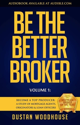Be the Better Broker, Volume 1: Become a Top Producer: A Study of Mortgage Agents, Originators & Loan Officers Cover Image