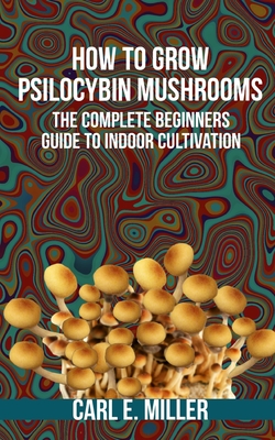 How to Grow Psilocybin Mushrooms: The Complete Beginners Guide to Indoor Cultivation Cover Image