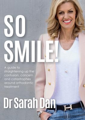 So Smile!: A guide to straightening up the confusion, concern and catastrophes around orthodontic treatment Cover Image