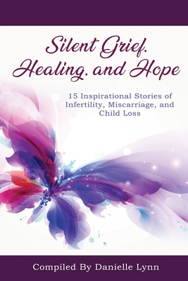 Silent Grief, Healing and Hope: 15 Inspirational Stories of Infertility, Miscarriage, and Child Loss Cover Image