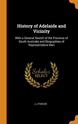 History of Adelaide and Vicinity: With a General Sketch of the Province of South Australia and Biographies of Representative Men By J. J. Pascoe Cover Image