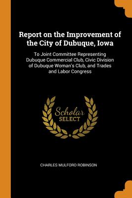 Report on the Improvement of the City of Dubuque, Iowa: To Joint Committee Representing Dubuque Commercial Club, Civic Division of Dubuque Woman's Clu Cover Image