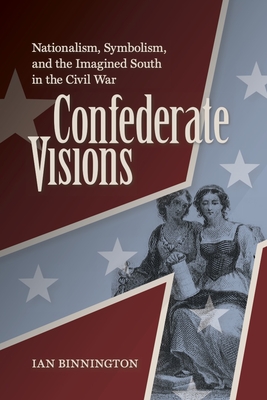 Confederate Visions: Nationalism, Symbolism, and the Imagined South in the Civil War (Nation Divided)