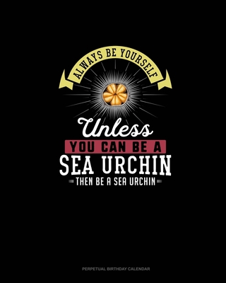Always Be Yourself Unless You Can Be A Sea Urchin Then Be A Sea Urchin: Perpetual Birthday Calendar