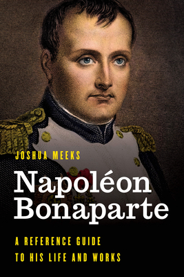 Napoléon Bonaparte: A Reference Guide to His Life and Works By Joshua Meeks Cover Image