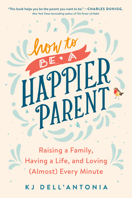 How to be a Happier Parent: Raising a Family, Having a Life, and Loving (Almost) Every Minute Cover Image