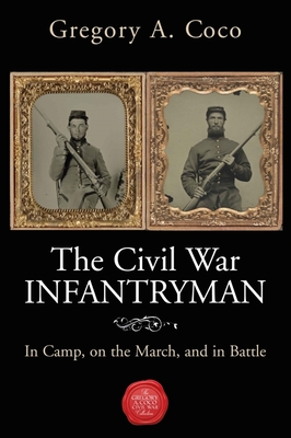The Civil War Infantryman: In Camp, on the March, and in Battle By Gregory Coco (Editor) Cover Image
