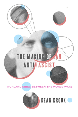 The Making of an Antifascist: Nordahl Grieg between the World Wars By Dean Krouk Cover Image