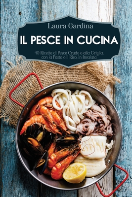 Il Pesce in Cucina: 40 Ricette di Pesce Crudo o alla Griglia, con la Pasta e il Riso, in Insalata Cover Image