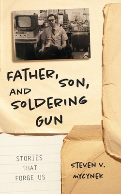 Father, Son and Soldering Gun: Stories That Forge Us Cover Image