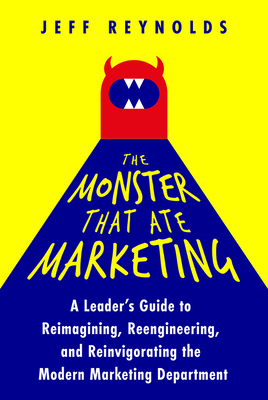 The Monster That Ate Marketing: A Leader's Guide to Reimagining, Reengineering, and Reinvigorating the Modern Marketing Department By Jeff Reynolds Cover Image