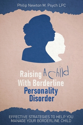 Raising a Child with Borderline Personality Disorder: Effective Strategies to Help You Manage Your Borderline Child By Philip Newton M. Psych Lpc Cover Image