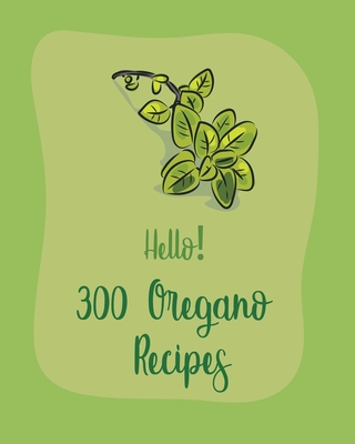 Hello! 300 Oregano Recipes: Best Oregano Cookbook Ever For Beginners [Book 1] By MS Ingredient, MS Ibarra Cover Image