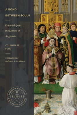 A Bond Between Souls: Friendship in the Letters of Augustine (Studies in Historical and Systematic Theology) By Coleman M. Ford, Michael A. G. Haykin (Foreword by) Cover Image