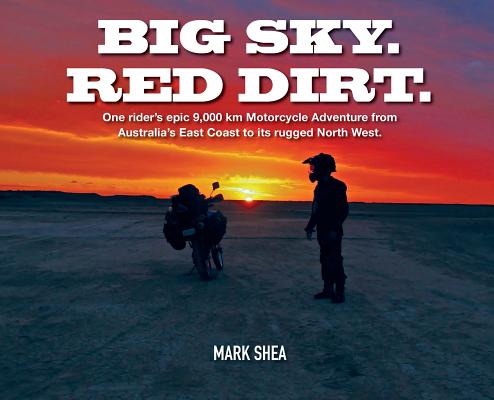 Big Sky. Red Dirt.: One rider's epic 9,000 km Motorcycle Adventure from Australia's East Coast to its rugged North West. By Mark Shea, Mark Shea (Photographer) Cover Image