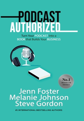 Podcast Authorized: Turn Your Podcast Into a Book That Builds Your Business By Jenn Foster, Melanie Johnson, Steve Gordon Cover Image