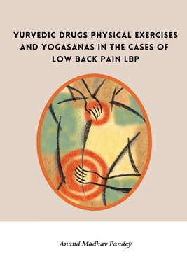 Ayurvedic Drugs Physical Exercises and Yogasanas in the Cases of Low Back Pain LBP By Anand Madhav Pandey Cover Image