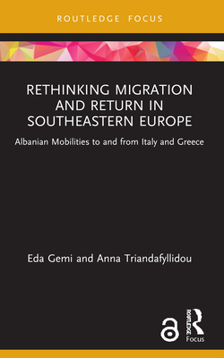 Rethinking Migration and Return in Southeastern Europe: Albanian Mobilities to and from Italy and Greece (Routledge Research on the Global Politics of Migration) By Eda Gemi, Anna Triandafyllidou Cover Image