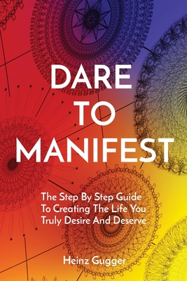 Dare to Manifest: The Step By Step Guide To Creating The Life You Truly Desire And Deserve Cover Image