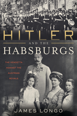 Hitler and the Habsburgs: The Vendetta Against the Austrian Royals By James Longo Cover Image