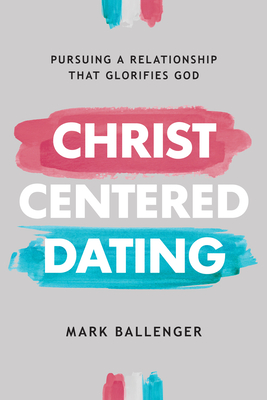 Christ-Centered Dating: Pursuing a Relationship That Glorifies God By Mark Ballenger Cover Image