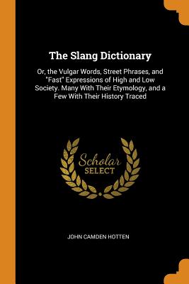 The Slang Dictionary: Or, the Vulgar Words, Street Phrases, and Fast Expressions of High and Low Society. Many with Their Etymology, and a F Cover Image