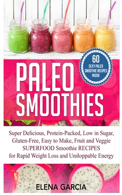 Paleo Smoothies: Super Delicious & Filling, Protein-Packed, Low in Sugar, Gluten-Free, Easy to Make, Fruit and Veggie Superfood Smoothi By Elena Garcia Cover Image