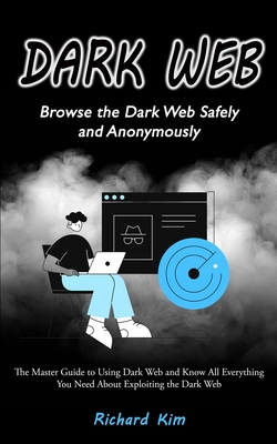 Dark Web: Browse the Dark Web Safely and Anonymously (The Master Guide to Using Dark Web and Know All Everything You Need About By Richard Kim Cover Image