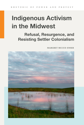 Indigenous Activism in the Midwest: Refusal, Resurgence, and Resisting Settler Colonialism (Rhetoric of Power and Protest)
