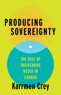 Producing Sovereignty: The Rise of Indigenous Media in Canada (Indigenous Americas)