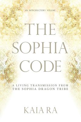 The Sophia Code: A Living Transmission from The Sophia Dragon Tribe By Kaia Ra Cover Image