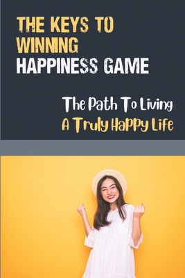 The Keys To Winning Happiness Game: The Path To Living A Truly Happy Life: Awaken The Heart Cover Image