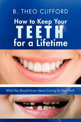 How to Keep Your Teeth for a Lifetime: What You Should Know about Caring for Your Teeth By B. Theo Clifford Cover Image