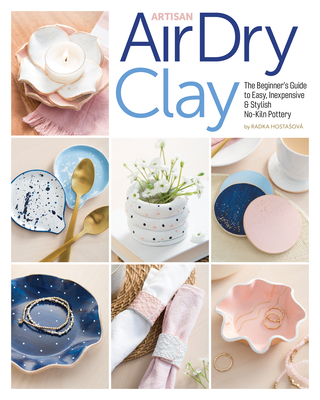 Artisan Air-Dry Clay: The Beginner's Guide to Easy, Inexpensive & Stylish No-Kiln Pottery By Radka Hostasova Cover Image