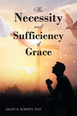 The Necessity and Sufficiency of Grace By Ralph R. Roberts Cover Image