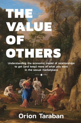 The Value of Others: Understanding the Economic Model of Relationships to Get (and Keep) More of What You Want in the Sexual Marketplace By Orion Taraban Cover Image