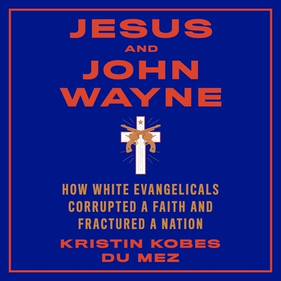 Jesus and John Wayne Lib/E: How White Evangelicals Corrupted a Faith and Fractured a Nation By Suzie Althens (Read by), Kristin Kobes Du Mez Cover Image