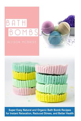 Bath Bombs: Super Easy Natural and Organic Bath Bombs Recipes for Instant Relaxation, Reduced Stress, and Better Health Cover Image