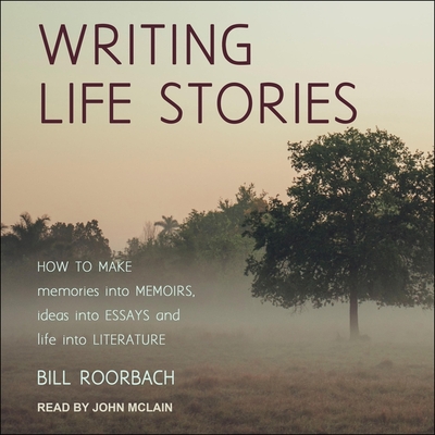 Writing Life Stories Lib/E: How to Make Memories Into Memoirs, Ideas Into Essays and Life Into Literature By John McLain (Read by), Bill Roorbach Cover Image