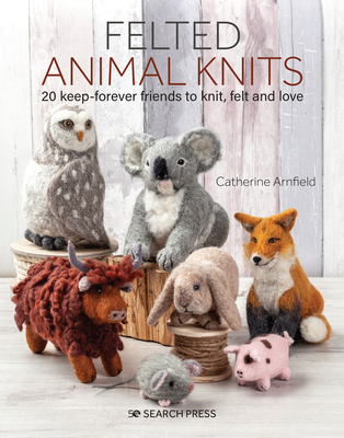 Felted Animal Knits: 20 keep-forever friends to knit, felt and love By Catherine Arnfield Cover Image